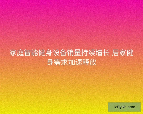 家庭智能健身设备销量持续增长 居家健身需求加速释放