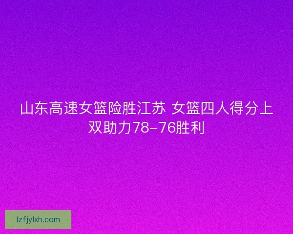 山东高速女篮险胜江苏 女篮四人得分上双助力78-76胜利
